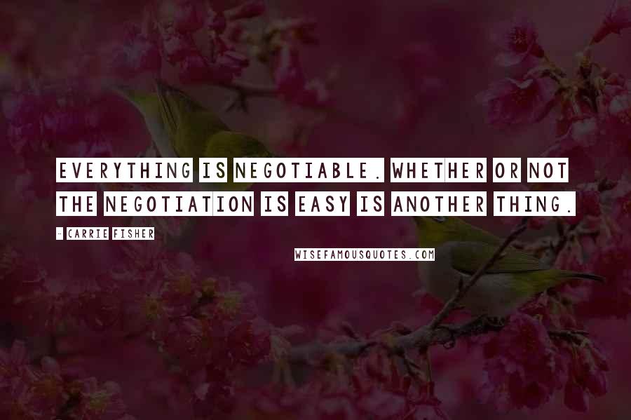 Carrie Fisher Quotes: Everything is negotiable. Whether or not the negotiation is easy is another thing.