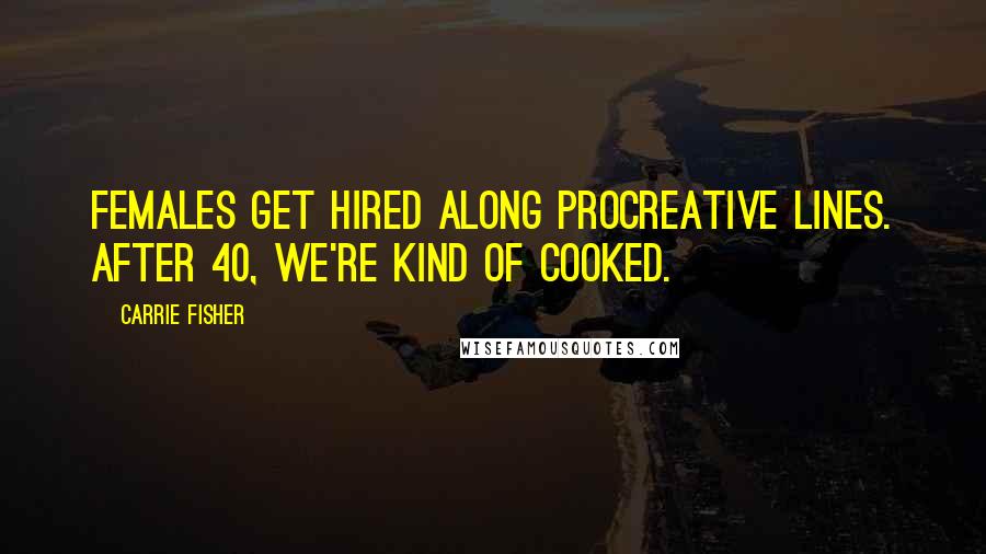 Carrie Fisher Quotes: Females get hired along procreative lines. After 40, we're kind of cooked.