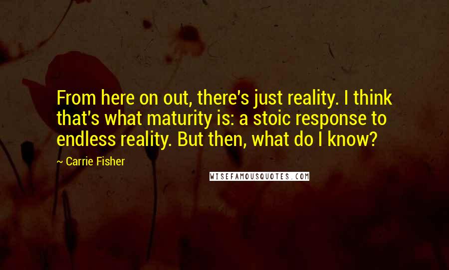 Carrie Fisher Quotes: From here on out, there's just reality. I think that's what maturity is: a stoic response to endless reality. But then, what do I know?