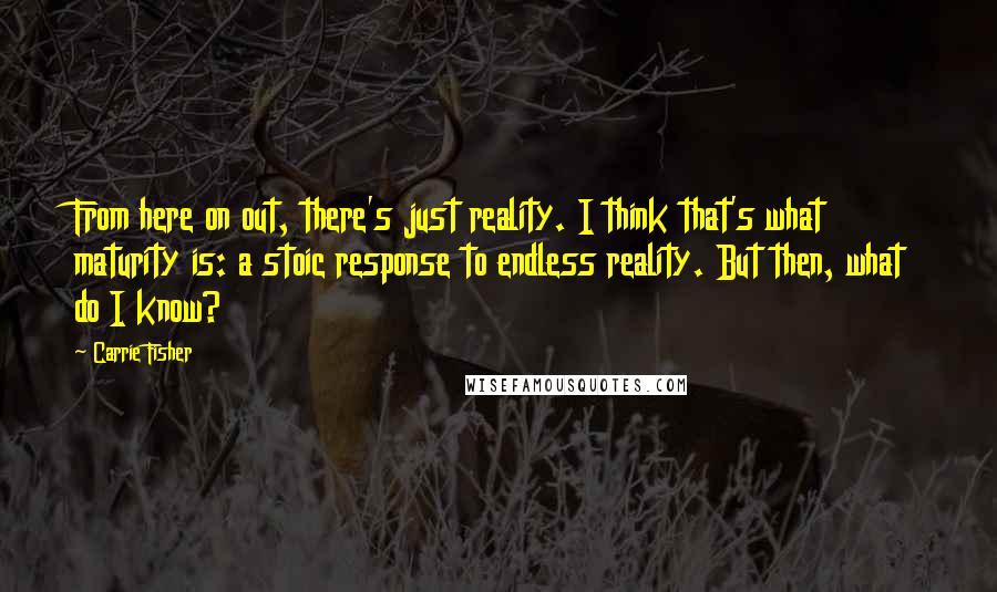 Carrie Fisher Quotes: From here on out, there's just reality. I think that's what maturity is: a stoic response to endless reality. But then, what do I know?