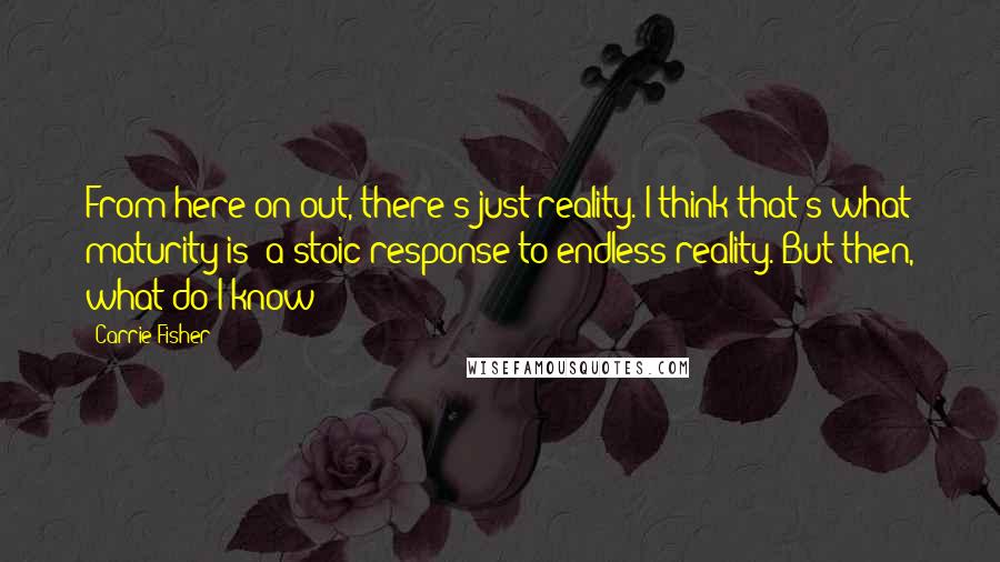 Carrie Fisher Quotes: From here on out, there's just reality. I think that's what maturity is: a stoic response to endless reality. But then, what do I know?