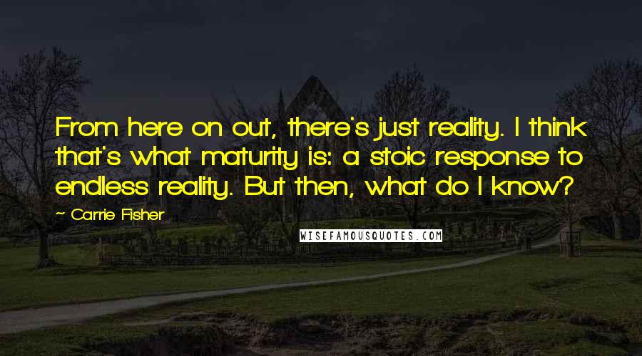 Carrie Fisher Quotes: From here on out, there's just reality. I think that's what maturity is: a stoic response to endless reality. But then, what do I know?