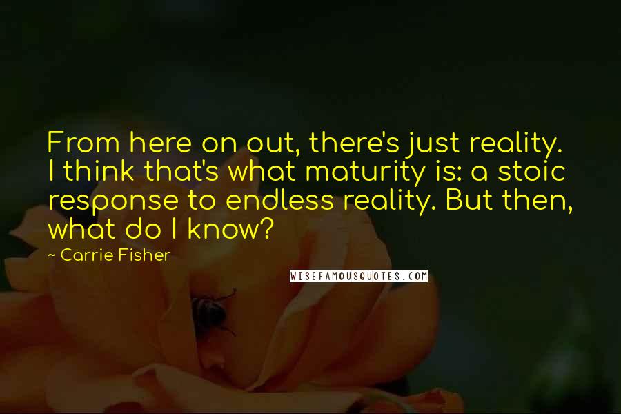 Carrie Fisher Quotes: From here on out, there's just reality. I think that's what maturity is: a stoic response to endless reality. But then, what do I know?