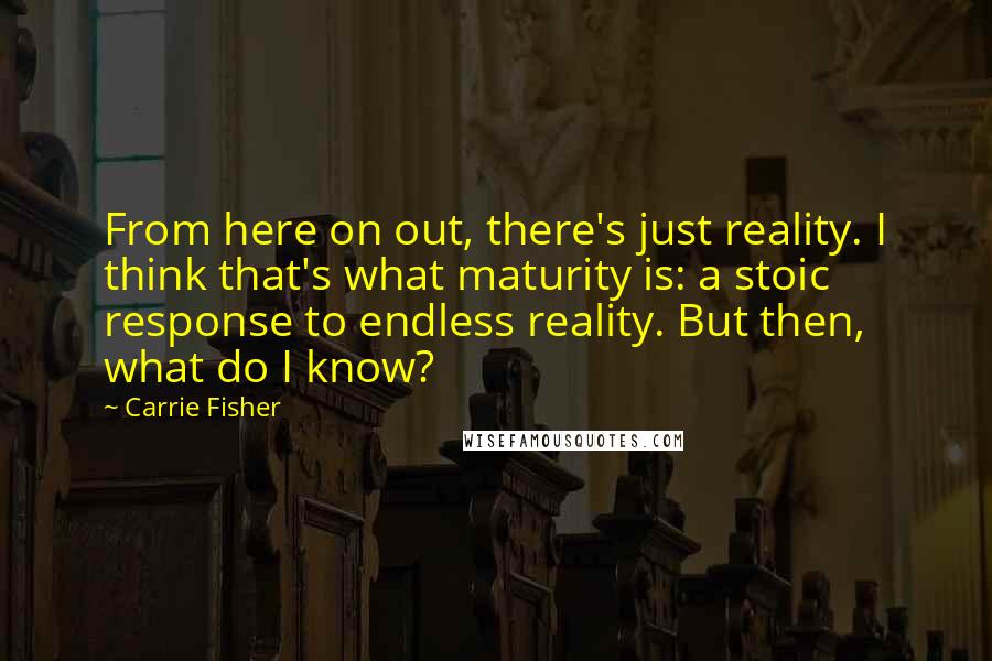 Carrie Fisher Quotes: From here on out, there's just reality. I think that's what maturity is: a stoic response to endless reality. But then, what do I know?