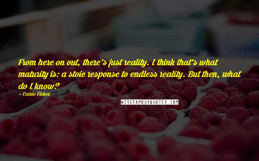 Carrie Fisher Quotes: From here on out, there's just reality. I think that's what maturity is: a stoic response to endless reality. But then, what do I know?