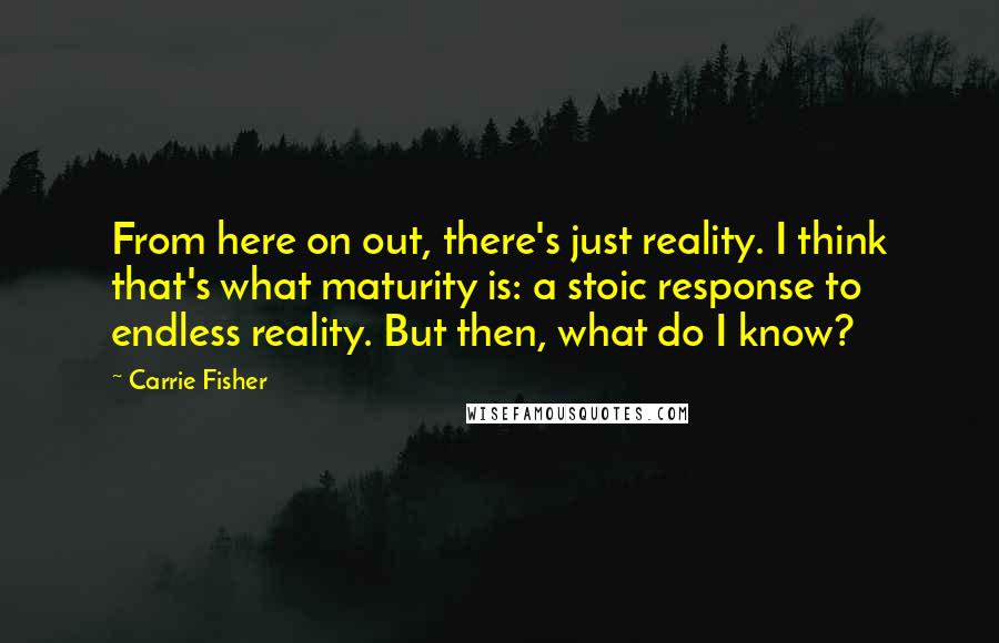Carrie Fisher Quotes: From here on out, there's just reality. I think that's what maturity is: a stoic response to endless reality. But then, what do I know?