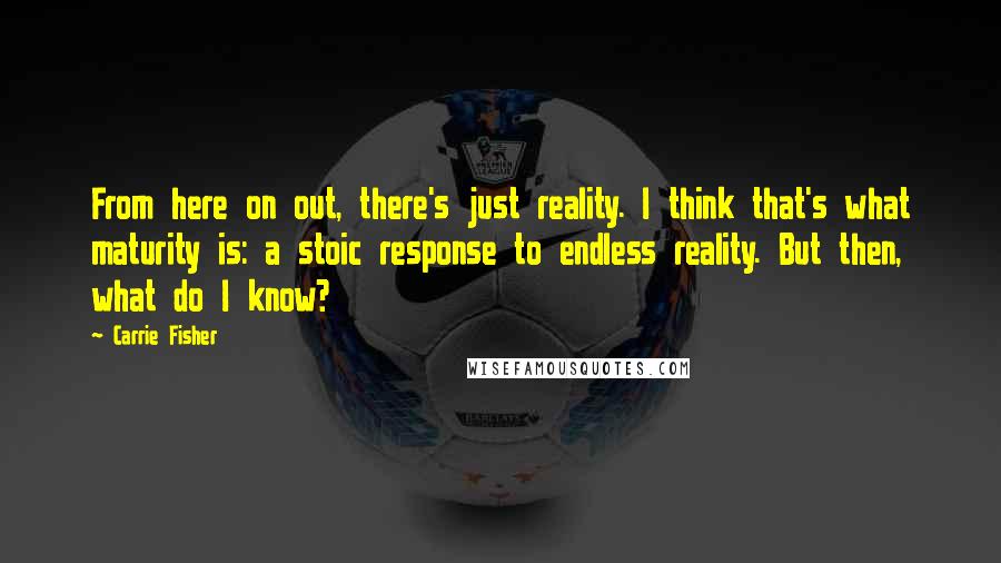 Carrie Fisher Quotes: From here on out, there's just reality. I think that's what maturity is: a stoic response to endless reality. But then, what do I know?