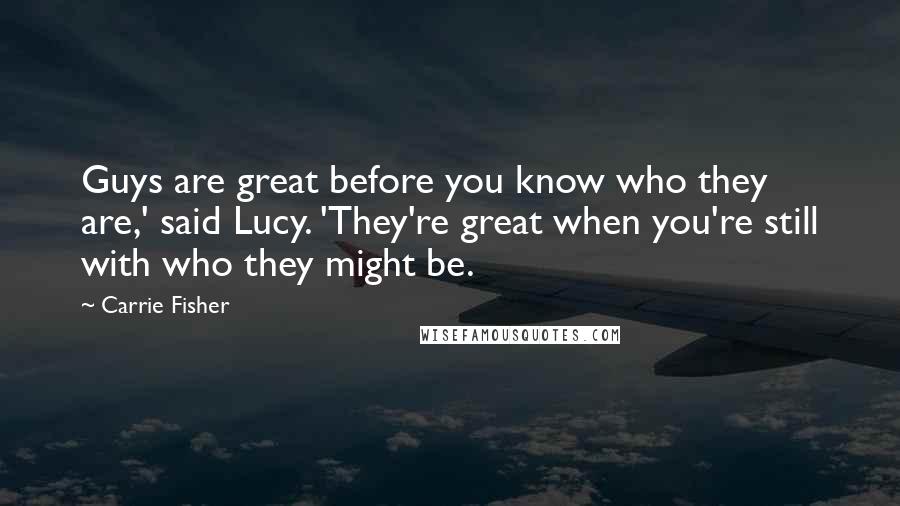 Carrie Fisher Quotes: Guys are great before you know who they are,' said Lucy. 'They're great when you're still with who they might be.