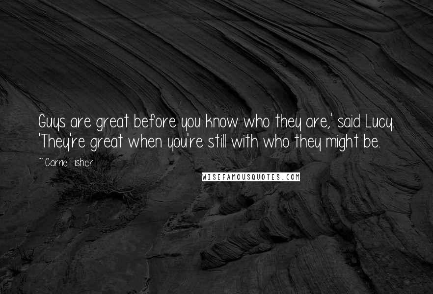 Carrie Fisher Quotes: Guys are great before you know who they are,' said Lucy. 'They're great when you're still with who they might be.