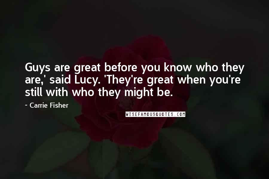 Carrie Fisher Quotes: Guys are great before you know who they are,' said Lucy. 'They're great when you're still with who they might be.