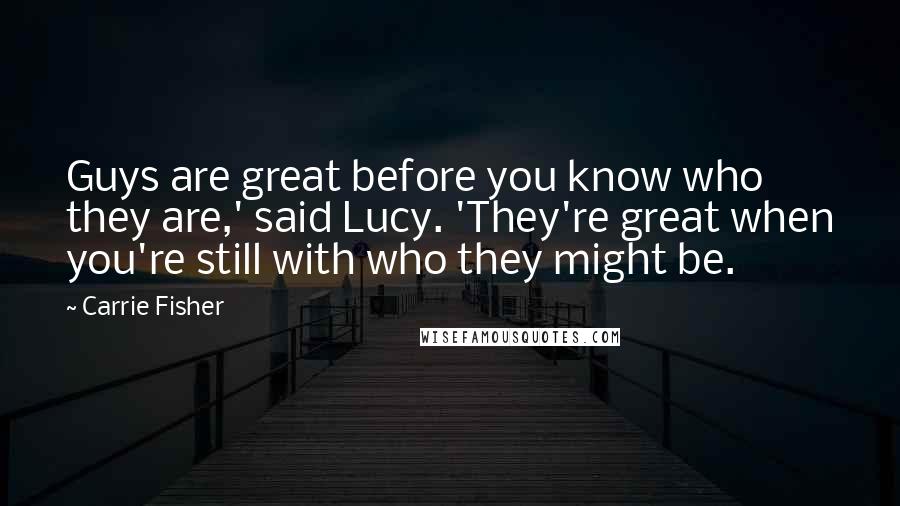 Carrie Fisher Quotes: Guys are great before you know who they are,' said Lucy. 'They're great when you're still with who they might be.