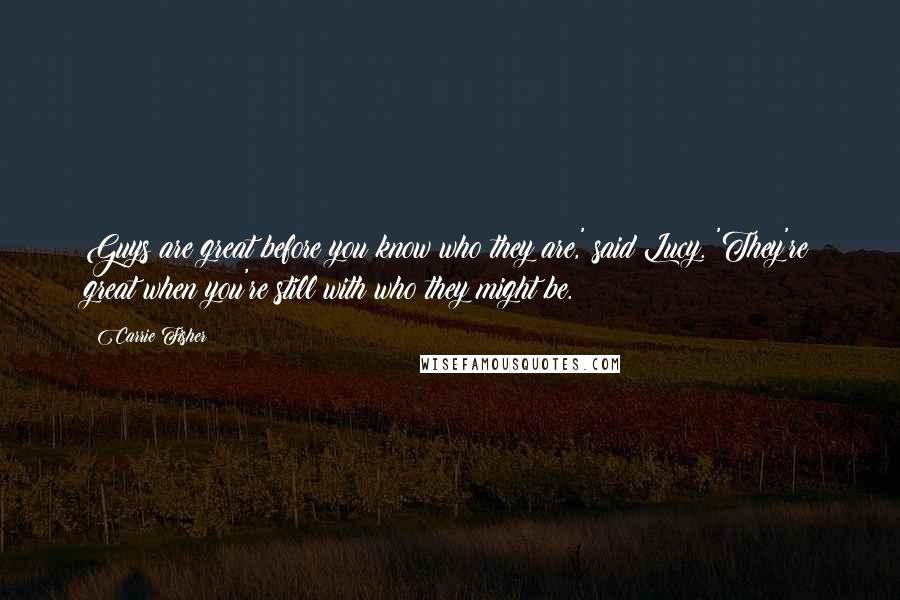 Carrie Fisher Quotes: Guys are great before you know who they are,' said Lucy. 'They're great when you're still with who they might be.