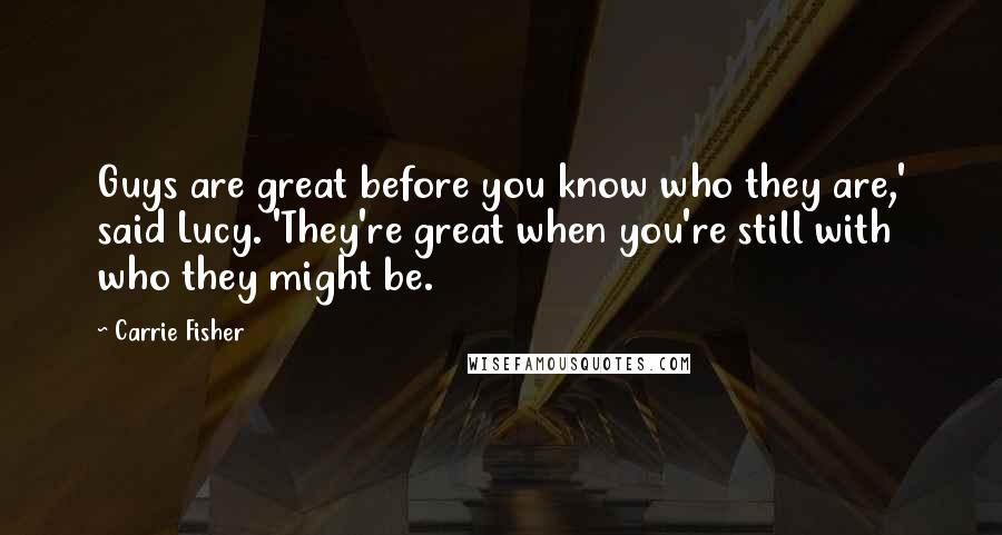 Carrie Fisher Quotes: Guys are great before you know who they are,' said Lucy. 'They're great when you're still with who they might be.