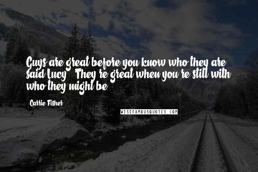 Carrie Fisher Quotes: Guys are great before you know who they are,' said Lucy. 'They're great when you're still with who they might be.
