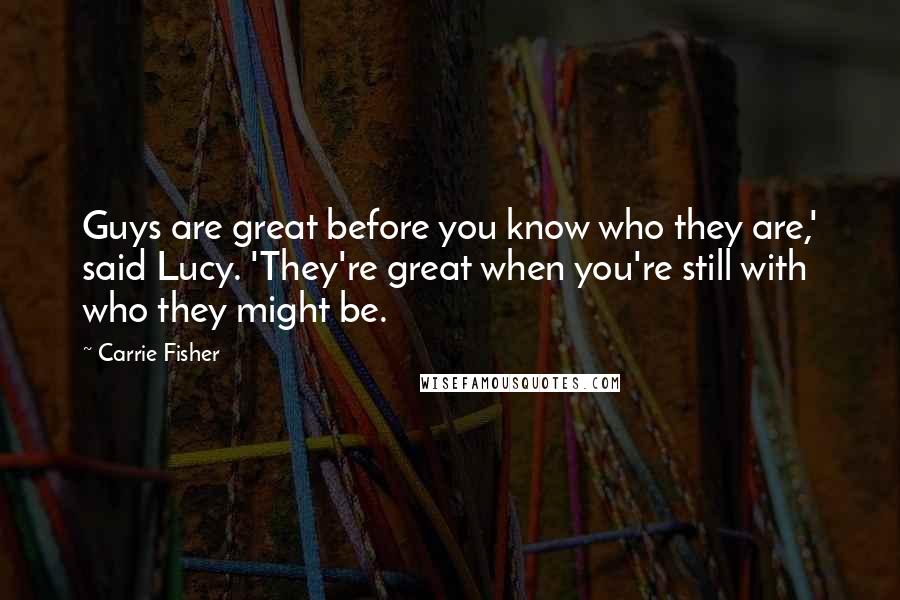 Carrie Fisher Quotes: Guys are great before you know who they are,' said Lucy. 'They're great when you're still with who they might be.