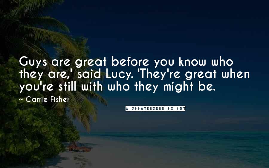 Carrie Fisher Quotes: Guys are great before you know who they are,' said Lucy. 'They're great when you're still with who they might be.