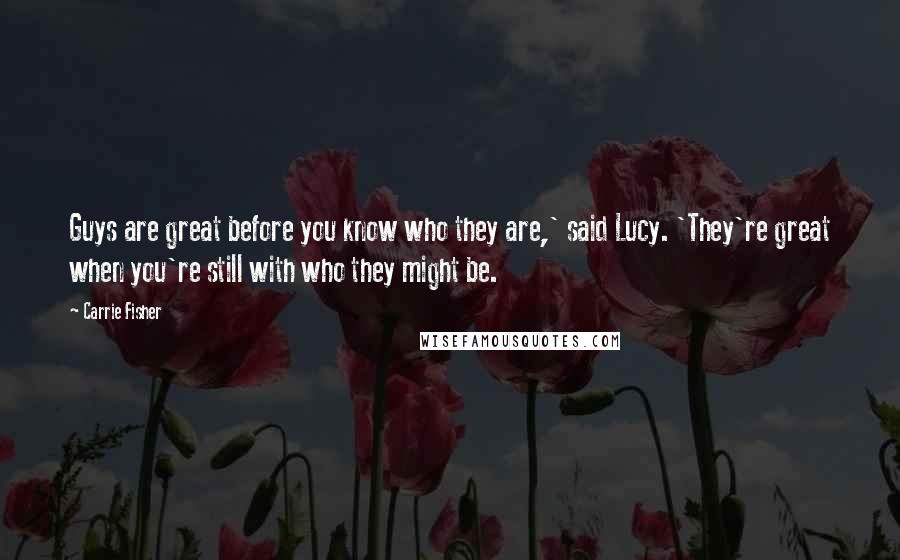 Carrie Fisher Quotes: Guys are great before you know who they are,' said Lucy. 'They're great when you're still with who they might be.