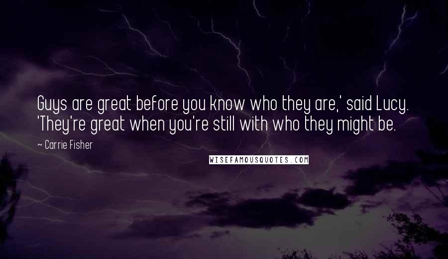 Carrie Fisher Quotes: Guys are great before you know who they are,' said Lucy. 'They're great when you're still with who they might be.