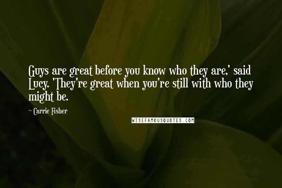 Carrie Fisher Quotes: Guys are great before you know who they are,' said Lucy. 'They're great when you're still with who they might be.