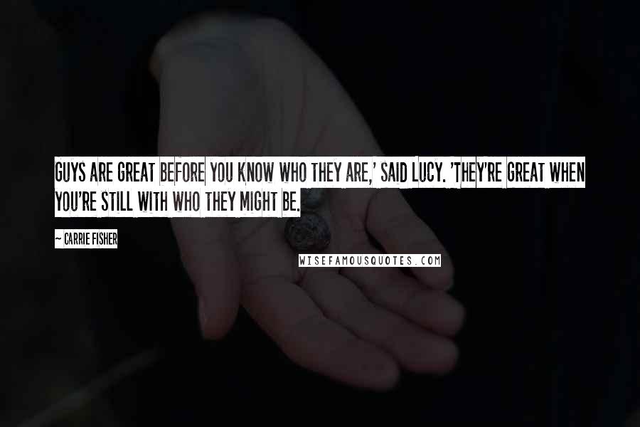 Carrie Fisher Quotes: Guys are great before you know who they are,' said Lucy. 'They're great when you're still with who they might be.