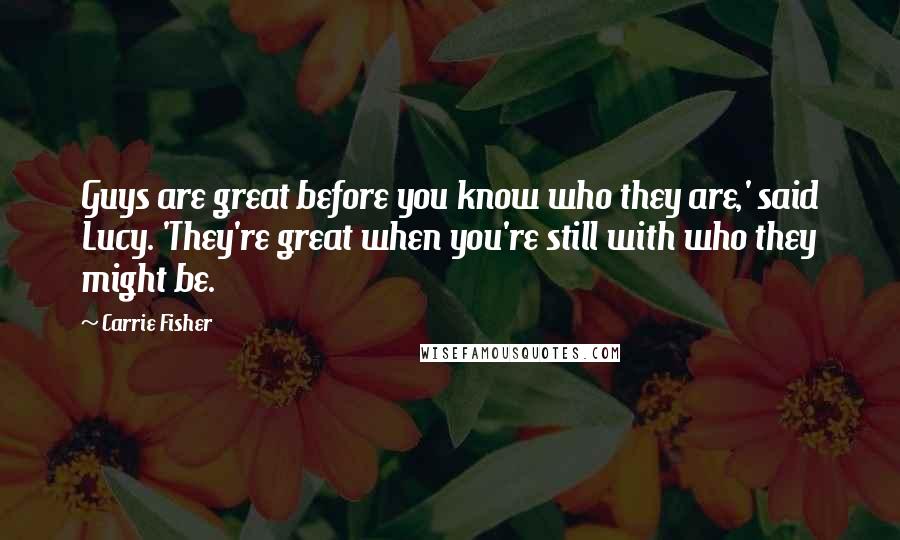 Carrie Fisher Quotes: Guys are great before you know who they are,' said Lucy. 'They're great when you're still with who they might be.