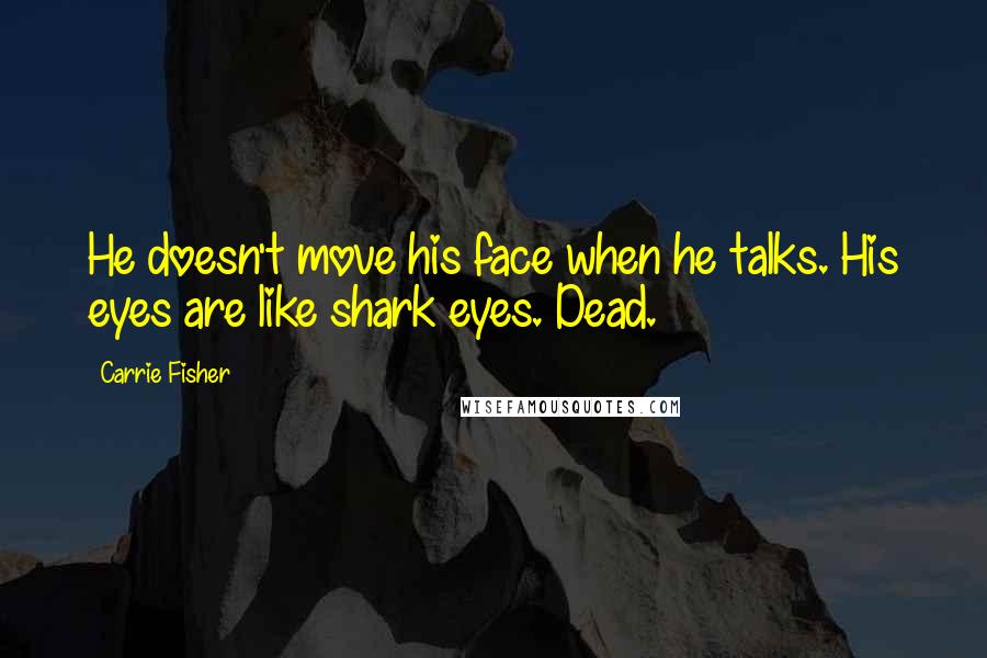 Carrie Fisher Quotes: He doesn't move his face when he talks. His eyes are like shark eyes. Dead.