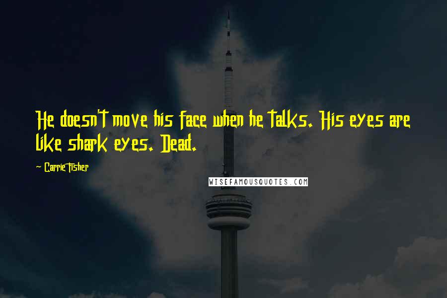 Carrie Fisher Quotes: He doesn't move his face when he talks. His eyes are like shark eyes. Dead.