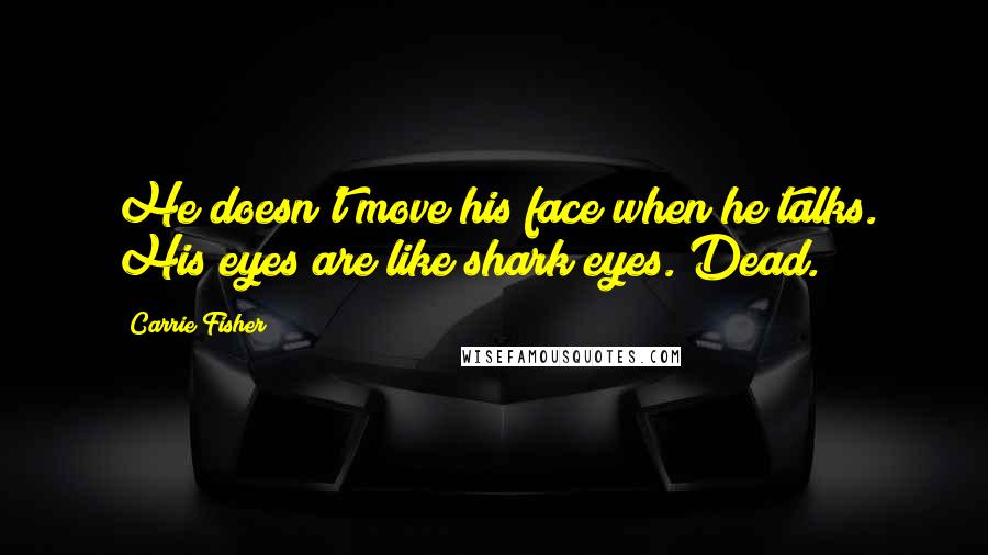 Carrie Fisher Quotes: He doesn't move his face when he talks. His eyes are like shark eyes. Dead.