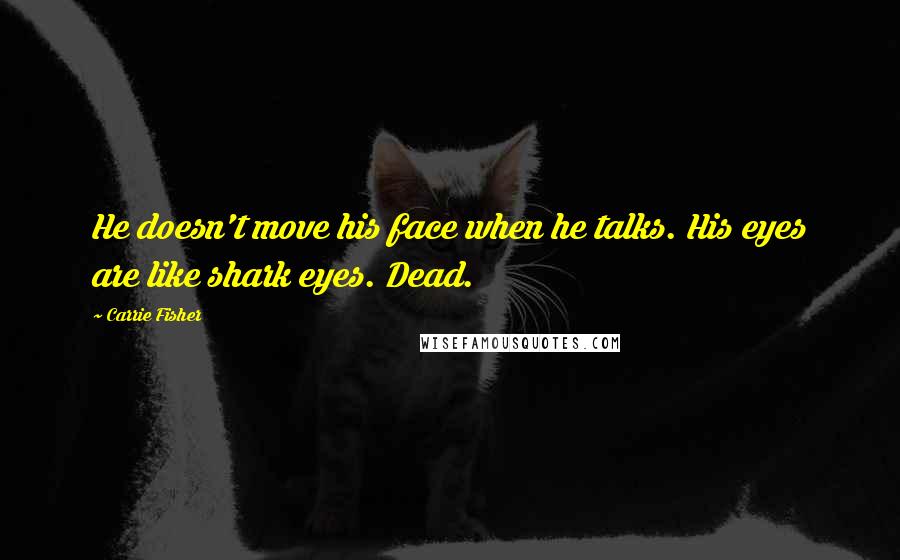 Carrie Fisher Quotes: He doesn't move his face when he talks. His eyes are like shark eyes. Dead.