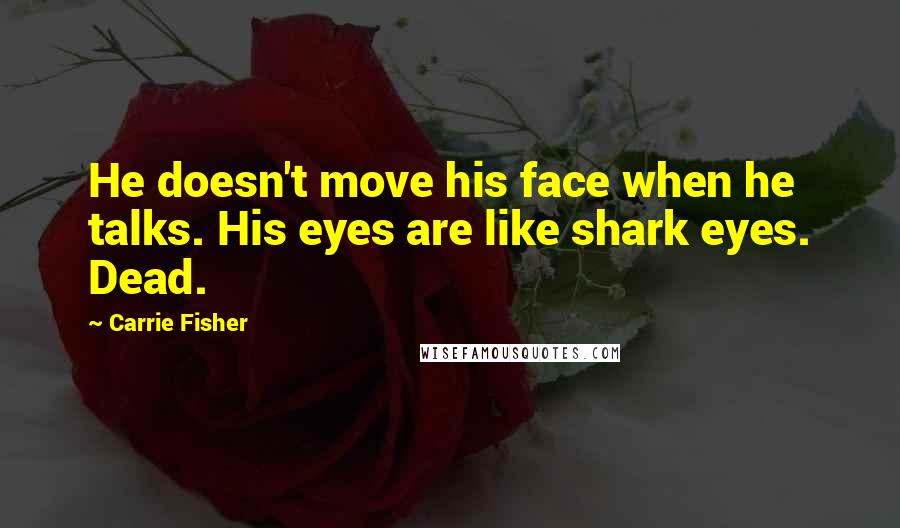 Carrie Fisher Quotes: He doesn't move his face when he talks. His eyes are like shark eyes. Dead.