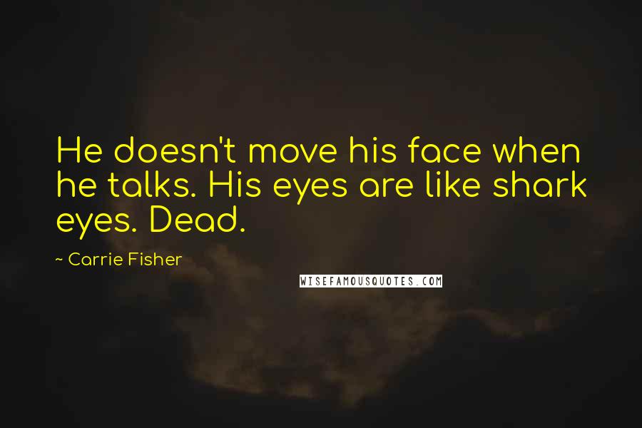 Carrie Fisher Quotes: He doesn't move his face when he talks. His eyes are like shark eyes. Dead.