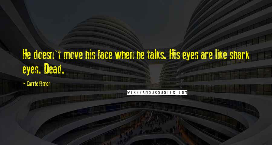 Carrie Fisher Quotes: He doesn't move his face when he talks. His eyes are like shark eyes. Dead.