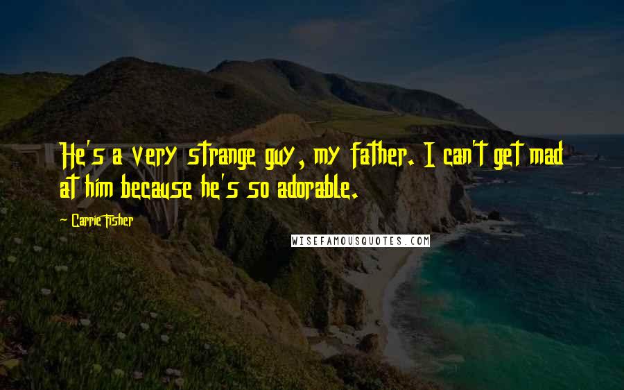 Carrie Fisher Quotes: He's a very strange guy, my father. I can't get mad at him because he's so adorable.