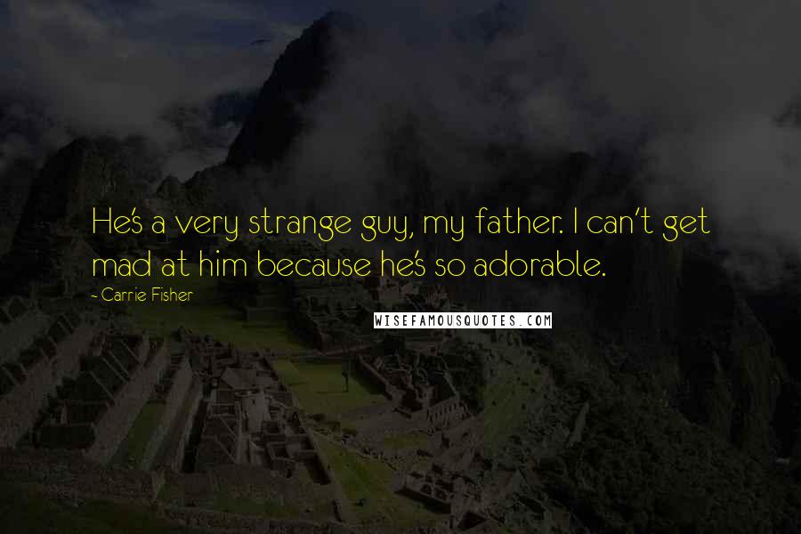 Carrie Fisher Quotes: He's a very strange guy, my father. I can't get mad at him because he's so adorable.