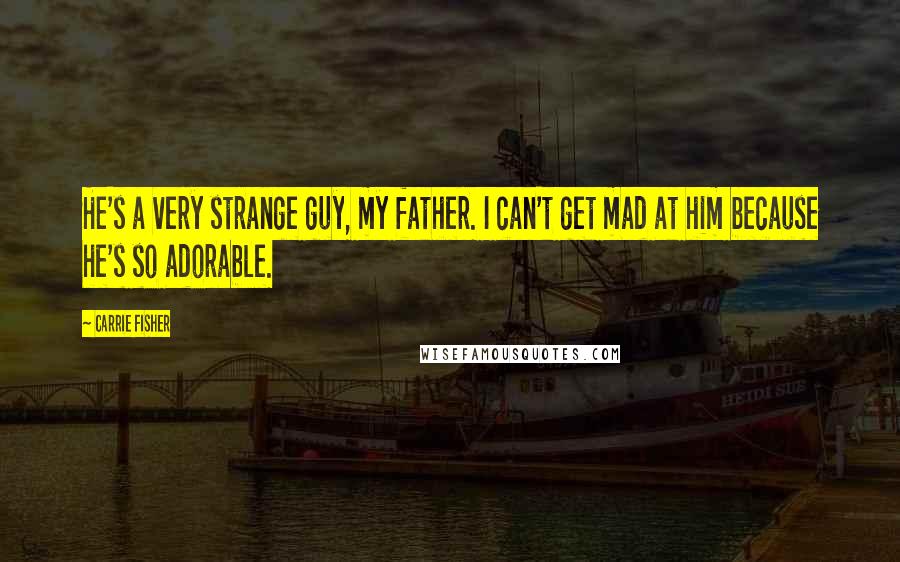 Carrie Fisher Quotes: He's a very strange guy, my father. I can't get mad at him because he's so adorable.