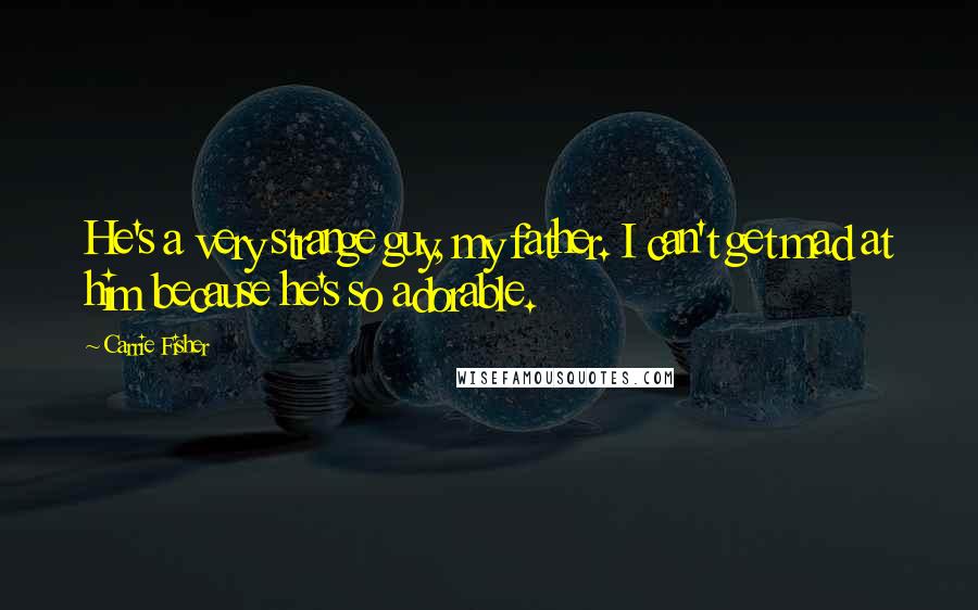 Carrie Fisher Quotes: He's a very strange guy, my father. I can't get mad at him because he's so adorable.