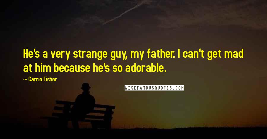 Carrie Fisher Quotes: He's a very strange guy, my father. I can't get mad at him because he's so adorable.