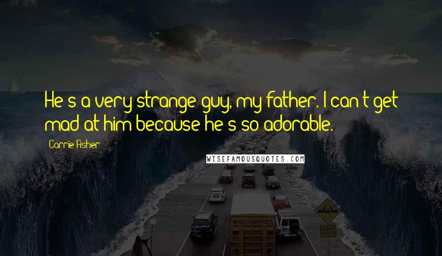 Carrie Fisher Quotes: He's a very strange guy, my father. I can't get mad at him because he's so adorable.