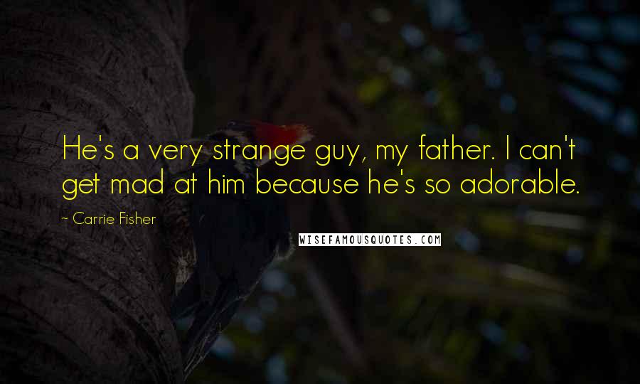 Carrie Fisher Quotes: He's a very strange guy, my father. I can't get mad at him because he's so adorable.