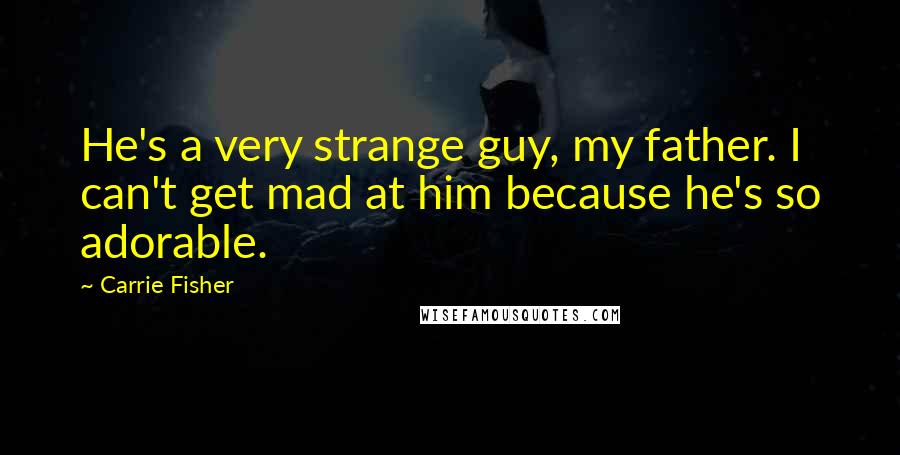 Carrie Fisher Quotes: He's a very strange guy, my father. I can't get mad at him because he's so adorable.