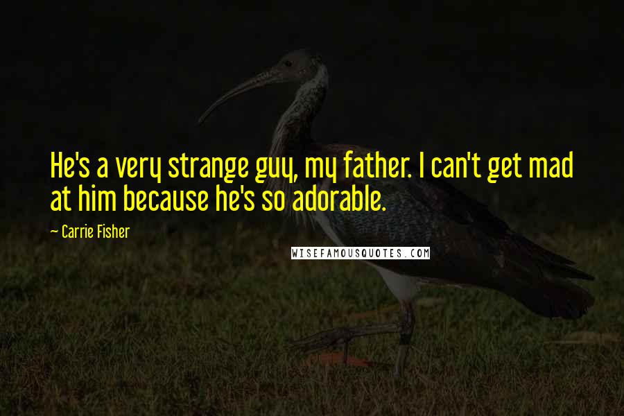 Carrie Fisher Quotes: He's a very strange guy, my father. I can't get mad at him because he's so adorable.