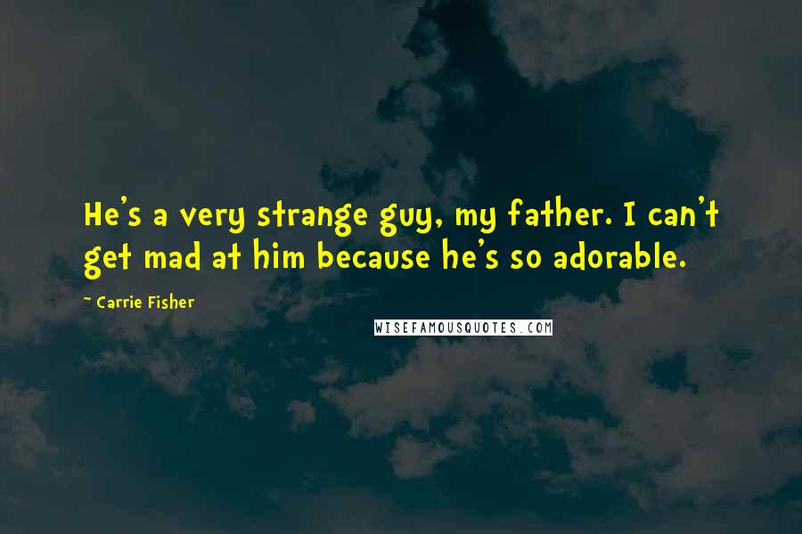 Carrie Fisher Quotes: He's a very strange guy, my father. I can't get mad at him because he's so adorable.