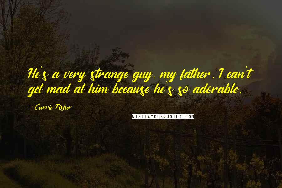 Carrie Fisher Quotes: He's a very strange guy, my father. I can't get mad at him because he's so adorable.