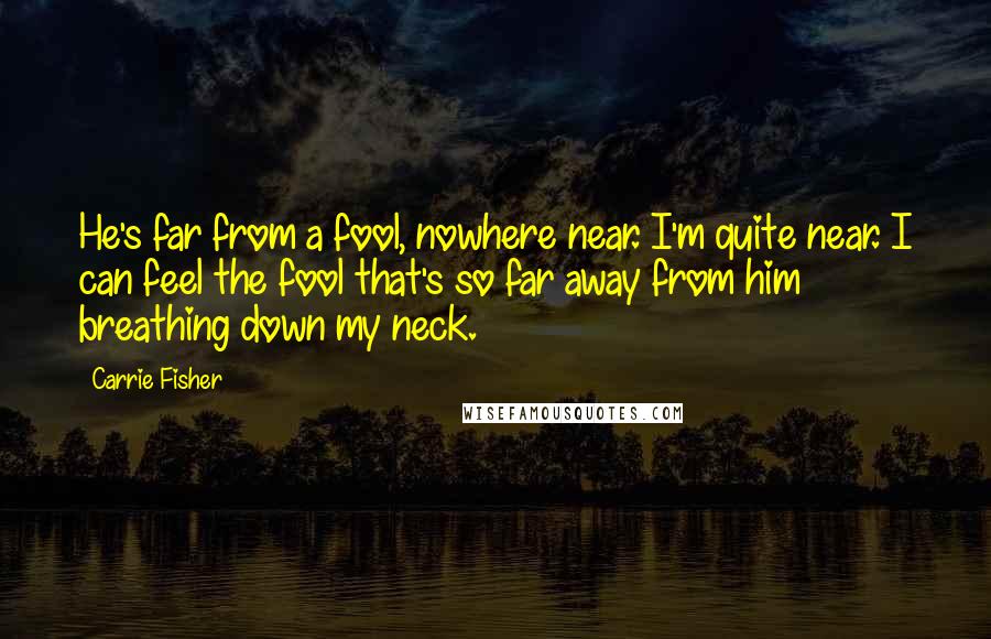 Carrie Fisher Quotes: He's far from a fool, nowhere near. I'm quite near. I can feel the fool that's so far away from him breathing down my neck.