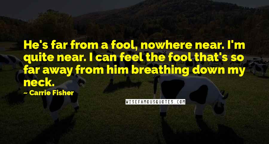 Carrie Fisher Quotes: He's far from a fool, nowhere near. I'm quite near. I can feel the fool that's so far away from him breathing down my neck.