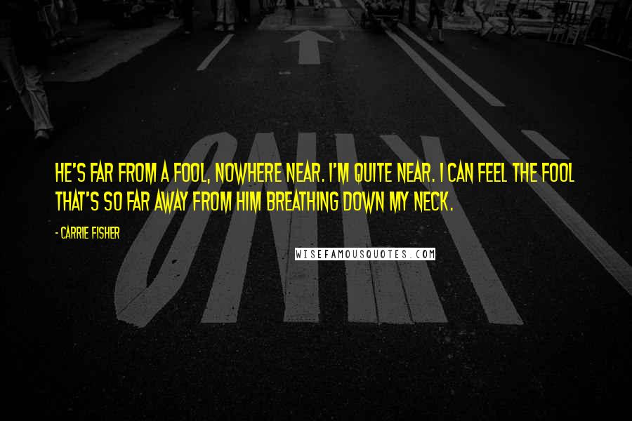 Carrie Fisher Quotes: He's far from a fool, nowhere near. I'm quite near. I can feel the fool that's so far away from him breathing down my neck.