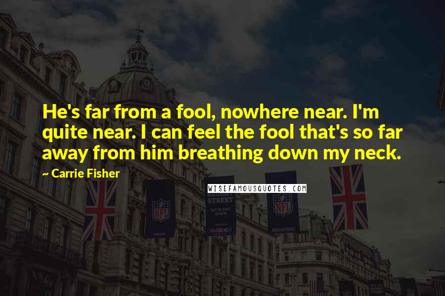 Carrie Fisher Quotes: He's far from a fool, nowhere near. I'm quite near. I can feel the fool that's so far away from him breathing down my neck.