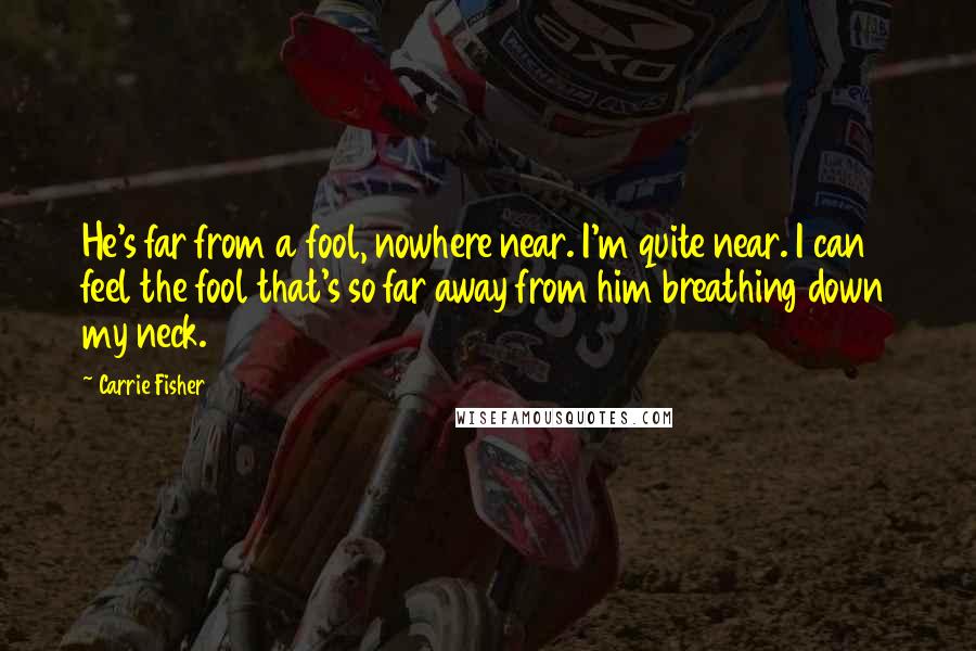 Carrie Fisher Quotes: He's far from a fool, nowhere near. I'm quite near. I can feel the fool that's so far away from him breathing down my neck.