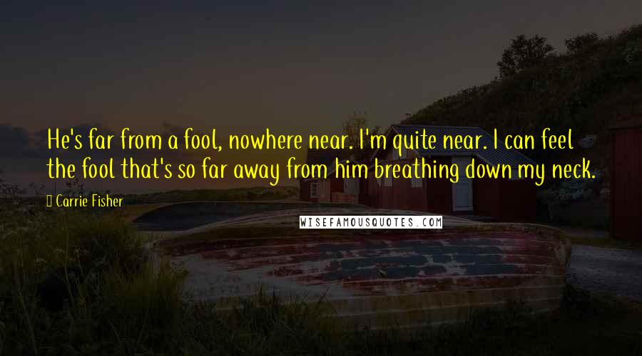 Carrie Fisher Quotes: He's far from a fool, nowhere near. I'm quite near. I can feel the fool that's so far away from him breathing down my neck.