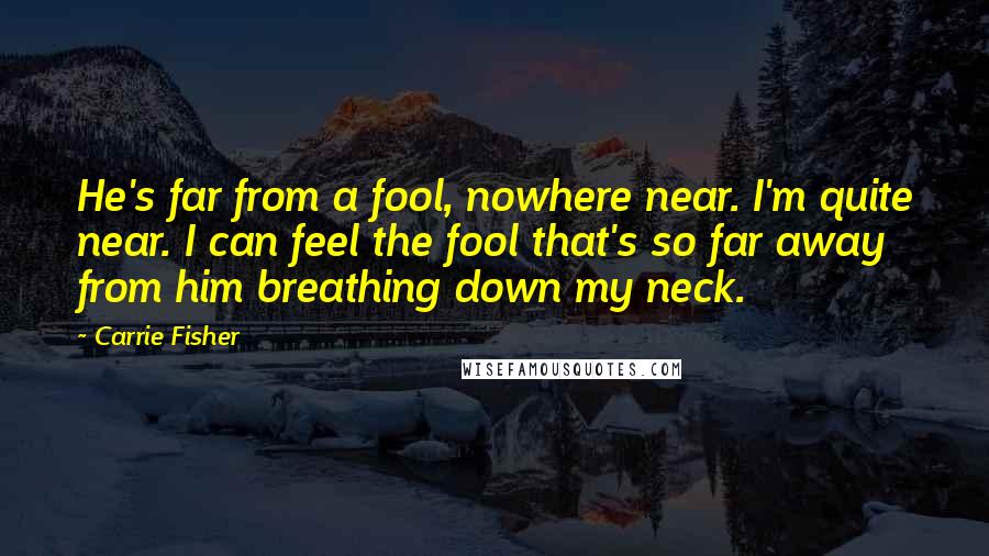 Carrie Fisher Quotes: He's far from a fool, nowhere near. I'm quite near. I can feel the fool that's so far away from him breathing down my neck.